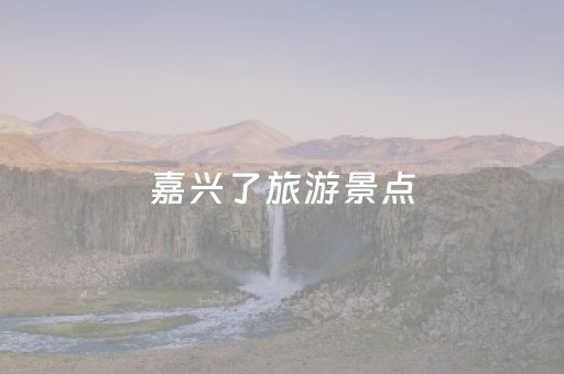 嘉兴了旅游景点（嘉兴旅游景点分布图）