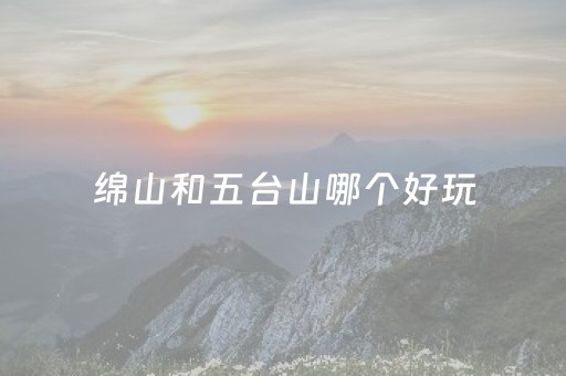 绵山和五台山哪个好玩（绵山好还是五台山好）