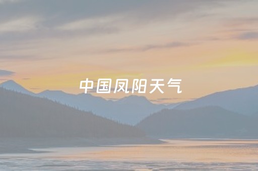 中国凤阳天气（凤阳的天气情况）