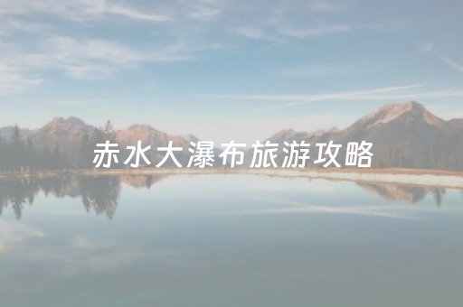 赤水大瀑布旅游攻略（赤水大瀑布门票多少钱有没有优惠）