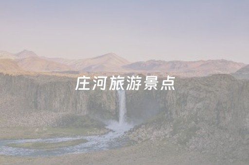 庄河旅游景点（庄河旅游景点有哪些 排行榜）