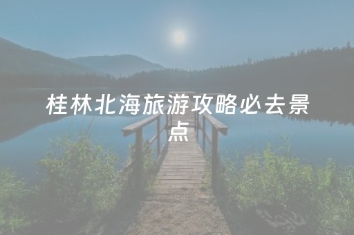 桂林北海旅游攻略必去景点（桂林北海旅游攻略必去景点推荐）