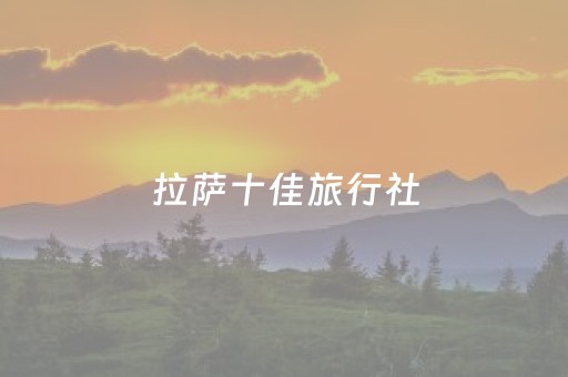 拉萨十佳旅行社（拉萨十佳旅行社及联系电话）