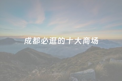 成都必逛的十大商场（成都购物哪里便宜又好）