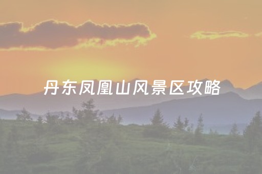 丹东凤凰山风景区攻略（丹东市凤凰山旅游攻略）