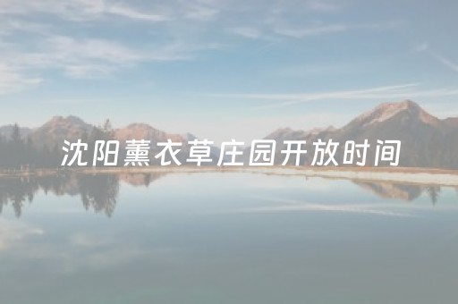 沈阳薰衣草庄园开放时间（沈阳薰衣草庄园什么时候去最好）