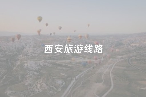 西安旅游线路（西安旅游线路设计方案）