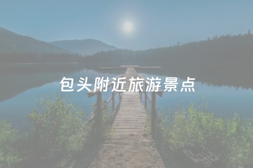 包头附近旅游景点（包头附近旅游景点推荐三日游）