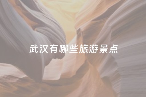 武汉有哪些旅游景点（武汉旅游的景点有哪些）