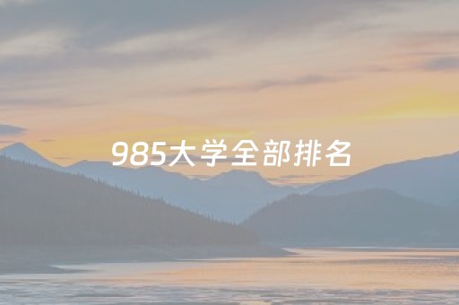 985大学全部排名（大学全部排名一览表）