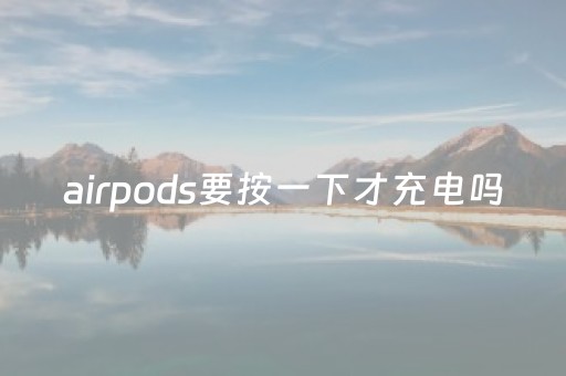 airpods要按一下才充电吗（airpods每次都要按白钮吗）