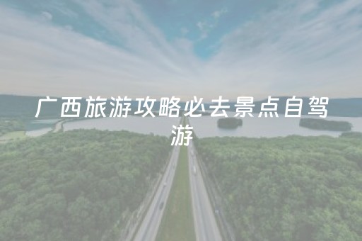 广西旅游攻略必去景点自驾游（广西旅游攻略必去景点自驾游路线）