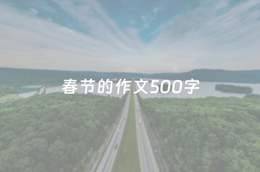 春节的作文500字（春节作文500字优秀作文）