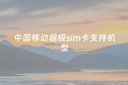 中国移动超级sim卡支持机型（超级sim卡怎么使用nfc功能）