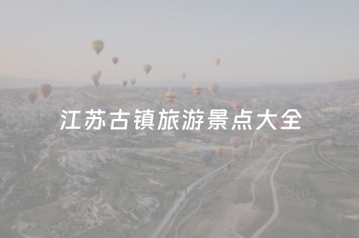 江苏古镇旅游景点大全（江苏古镇旅游景点大全图）