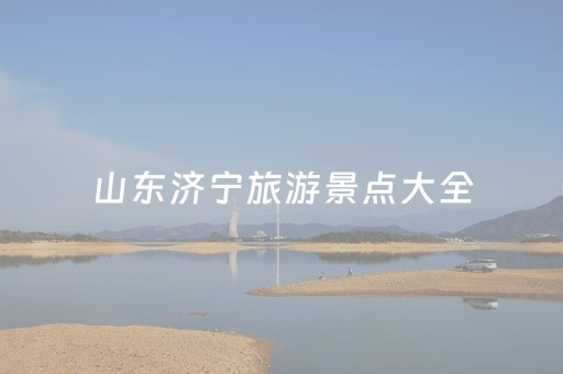 山东济宁旅游景点大全（山东济宁旅游景点大全图片）