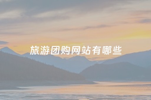 旅游团购网站有哪些（旅游团购网站有哪些）