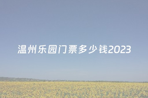 温州乐园门票多少钱2023
（温州乐园门票多少钱2023
年）