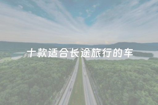 十款适合长途旅行的车（进藏自驾游适合什么车）