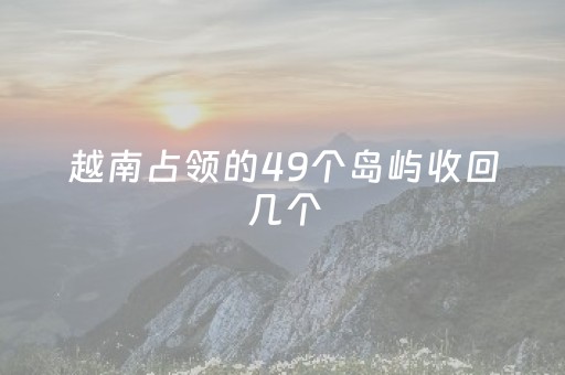 越南占领的49个岛屿收回几个（越南占了49个岛,现在回来了吗）