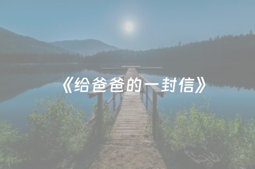 《给爸爸的一封信》（给爸爸的一封信300字）