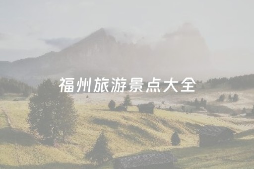 福州旅游景点大全（福州旅游景点大全排行榜前十名）