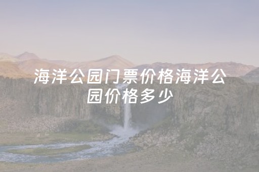 海洋公园门票价格海洋公园价格多少（香港海洋公园门票价格海洋公园价格多少）