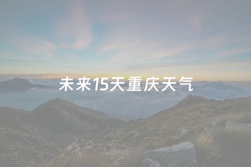 未来15天重庆天气（重庆未来七天天气）