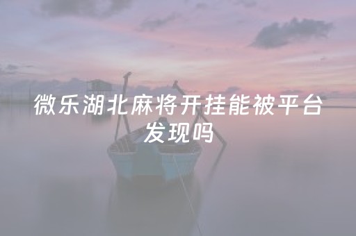 微乐湖北麻将开挂能被平台发现吗（微乐湖北麻将开挂能被平台发现吗）