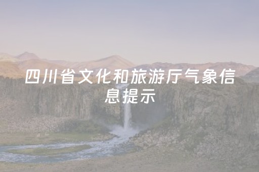 四川省文化和旅游厅气象信息提示（2024年4月24日）