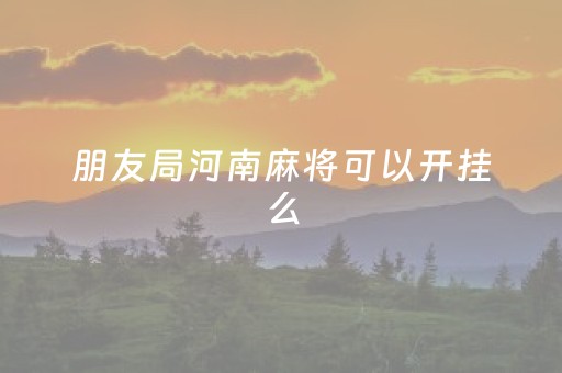 朋友局河南麻将可以开挂么（朋友局河南麻将有没有挂）