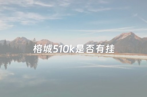 榕城510k是否有挂（榕城510k官网安卓）