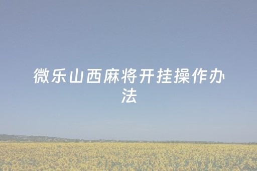 微乐山西麻将开挂操作办法（微信微乐山西麻将开挂）