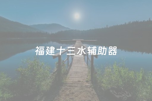 福建十三水辅助器（福建十三水怎么开挂）