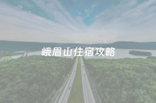 峨眉山住宿攻略（峨眉山住宿攻略山下）