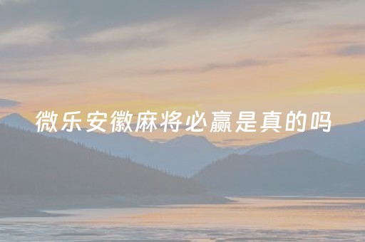 微乐安徽麻将必赢是真的吗（徽乐安徽麻将怎么赢）