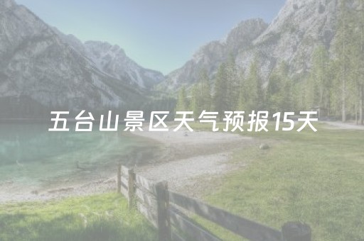 五台山景区天气预报15天（五台山景区天气预报15天30天）