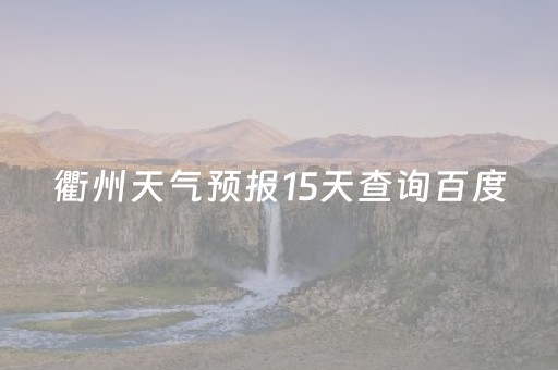 衢州天气预报15天查询百度（衢州天气预报15天查询百度2345）