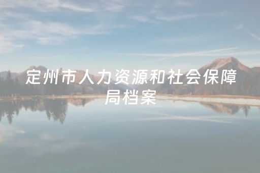 定州市人力资源和社会保障局档案（定州市毕业生档案邮寄到哪里）