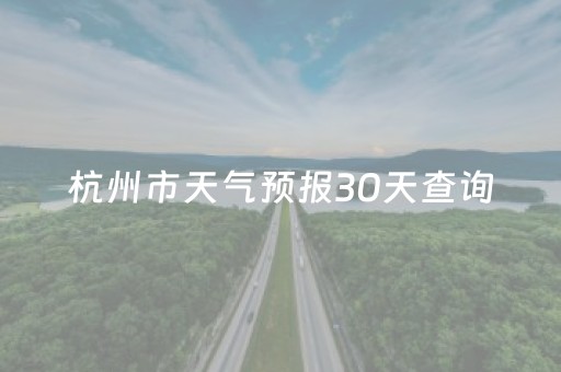 杭州市天气预报30天查询（杭州市天气预报30天查询杭）