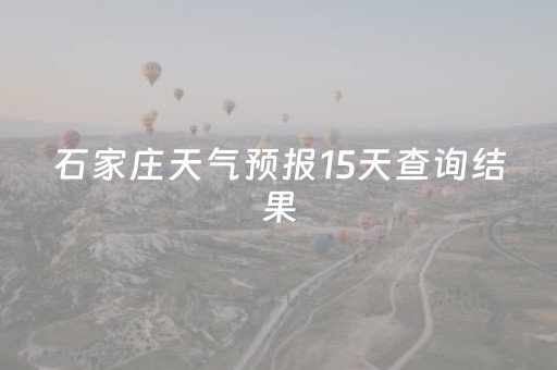 石家庄天气预报15天查询结果（河北石家庄天气预报15天查询结果）