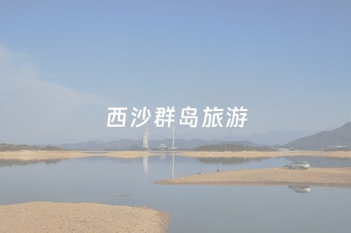 西沙群岛旅游（西沙群岛旅游费用多少）