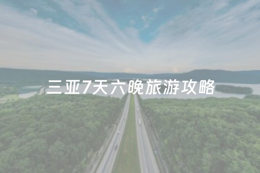 三亚7天六晚旅游攻略（三亚七天自由行旅游攻略）