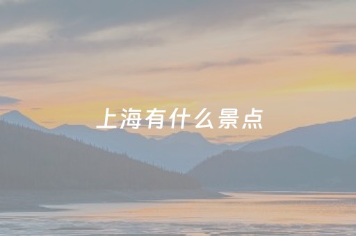 上海有什么景点（上海有什么景点推荐）