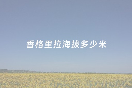 香格里拉海拔多少米（稻城海拔多少米）