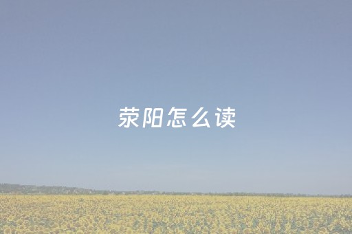 荥阳怎么读（荥阳怎么读粤语）