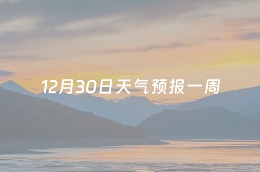 12月30日天气预报一周（2023
年12月30日天气预报）