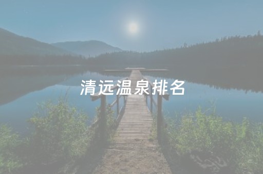 清远温泉排名（清远温泉度假村排名最好的）