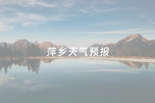 萍乡天气预报（萍乡天气预报30天）