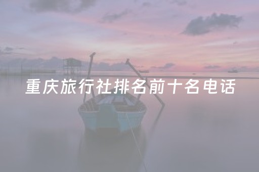 重庆旅行社排名前十名电话（重庆正规旅行社排名）